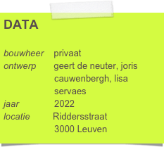 DATA

bouwheer    privaat
ontwerp       geert de neuter, joris 
                    cauwenbergh, lisa 
                    servaes 
jaar              2022
locatie         Riddersstraat
                    3000 Leuven