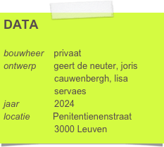 DATA

bouwheer    privaat
ontwerp       geert de neuter, joris 
                    cauwenbergh, lisa 
                    servaes 
jaar              2024
locatie         Penitentienenstraat
                    3000 Leuven