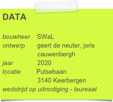 DATA

bouwheer    SWaL
ontwerp       geert de neuter, joris 
                    cauwenbergh
jaar              2020
locatie         Putsebaan
                    3140 Keerbergen
wedstrijd op uitnodiging - laureaat