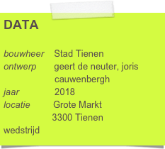 DATA

bouwheer    Stad Tienen
ontwerp       geert de neuter, joris     
                    cauwenbergh
jaar              2018
locatie         Grote Markt
                   3300 Tienen
wedstrijd