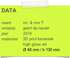 DATA

naam           mr. & mrs T
ontwerp       geert de neuter
jaar              2014
materiaal     3D print keramiek
                    high gloss wit  
                    Ø 48 mm / h 130 mm